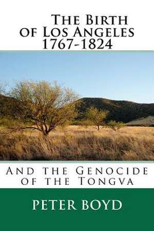 The Birth of Los Angeles 1767-1824 - And the Genocide of the Tongva de Peter Boyd