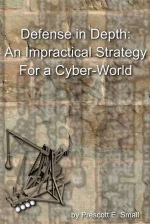 Defense in Depth - An Impractical Strategy for a Cyber World de Prescott E. Small