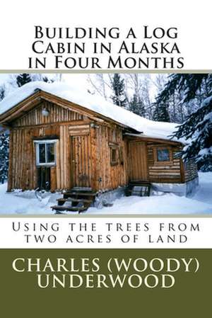 Building a Log Cabin in Alaska in Four Months de MR Charles E. Underwood Jr