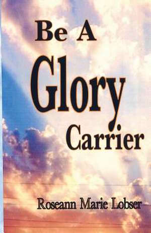 Be a Glory Carrier de Roseann Marie Lobser