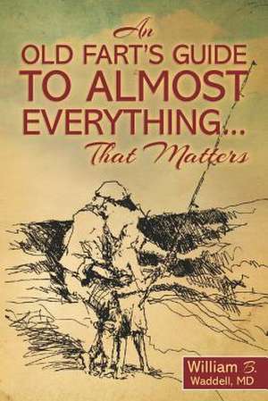 An Old Fart's Guide to Almost Everything........That Matters de William B. Waddell MD