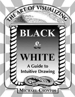 The Art of Visualizing Black & White - A Guide to Intuitive Drawing de MR Michael Csontos