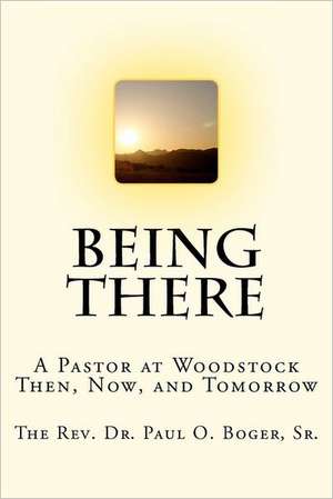 Being There: A Pastor at Woodstock; Then, Now, and Tomorrow de Paul O. Sr. Boger