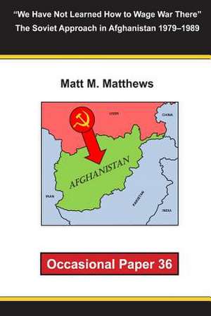 We Have Not Learned How to Wage War There the Soviet Approach in Afghanistan 1979-1989 de Matt M. Matthews