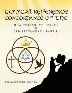 Topical Reference Concordance of the New and Old Testament de Rev Gary F. Eldridge D. Th