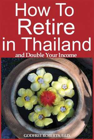 How to Retire in Thailand and Double Your Income de Godfree P. Roberts Ed D.