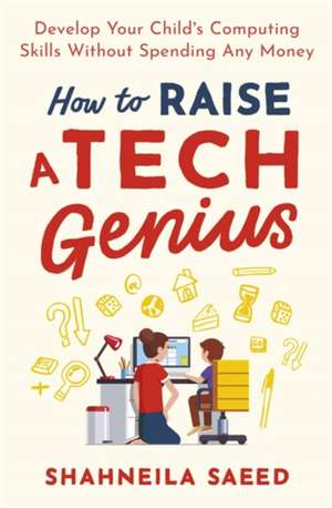 How to Raise a Tech Genius: Develop Your Child's Computing Skills Without Spending Any Money de Shahneila Saeed