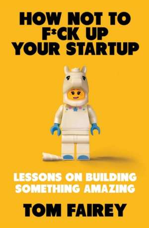 How Not to F*ck Up Your Startup: Lessons on Building Something Amazing de Tom Fairey