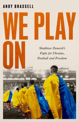 We Play On: Shakhtar Donetsk’s Fight for Ukraine, Football and Freedom de Andy Brassell