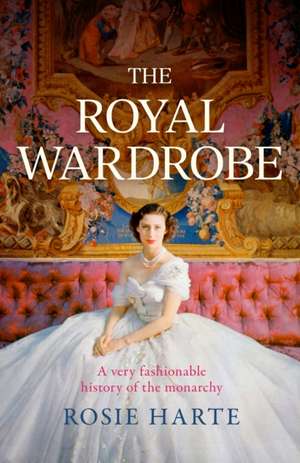 The Royal Wardrobe: peek into the wardrobes of history's most fashionable royals de Rosie Harte