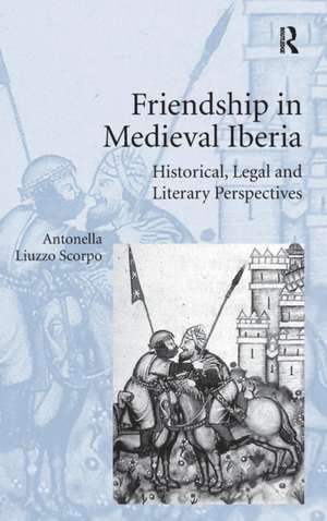 Friendship in Medieval Iberia: Historical, Legal and Literary Perspectives de Antonella Liuzzo Scorpo