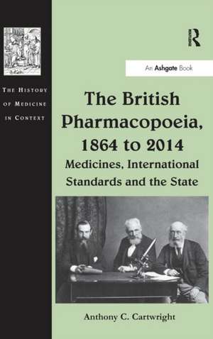 The British Pharmacopoeia, 1864 to 2014: Medicines, International Standards and the State de Anthony C. Cartwright