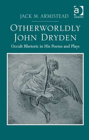 Otherworldly John Dryden: Occult Rhetoric in His Poems and Plays de Jack M. Armistead