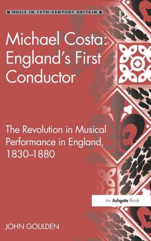 Michael Costa: England's First Conductor: The Revolution in Musical Performance in England, 1830-1880 de John Goulden