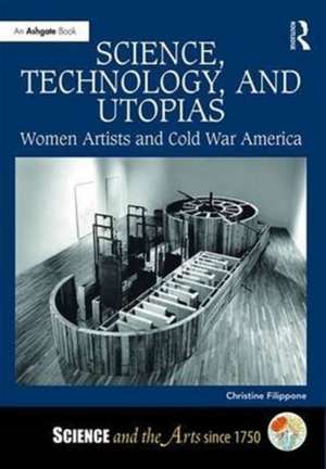 Science, Technology, and Utopias: Women Artists and Cold War America de Christine Filippone