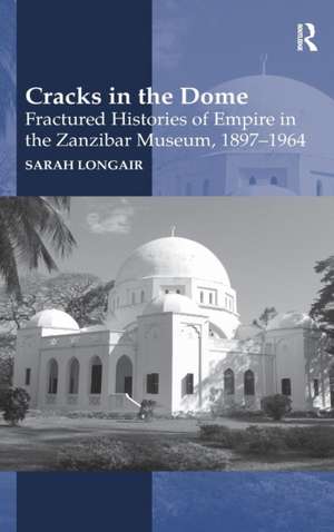 Cracks in the Dome: Fractured Histories of Empire in the Zanzibar Museum, 1897-1964 de Sarah Longair