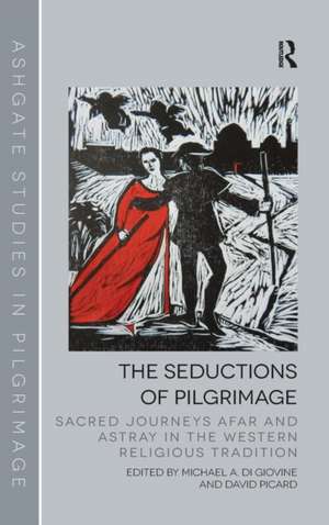 The Seductions of Pilgrimage: Sacred Journeys Afar and Astray in the Western Religious Tradition de Michael A. Di Giovine