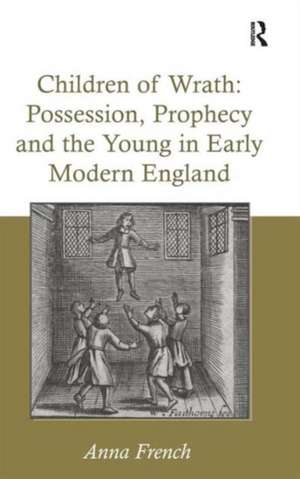 Children of Wrath: Possession, Prophecy and the Young in Early Modern England de Anna French