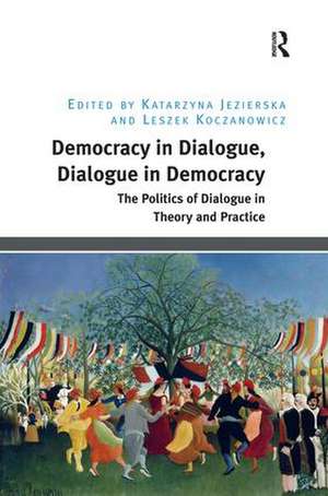 Democracy in Dialogue, Dialogue in Democracy: The Politics of Dialogue in Theory and Practice de Katarzyna Jezierska