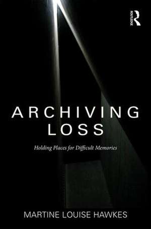 Archiving Loss: Holding Places for Difficult Memories de Martine Hawkes