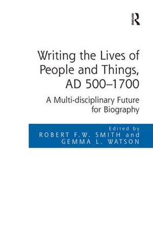 Writing the Lives of People and Things, AD 500-1700: A Multi-disciplinary Future for Biography de Robert F.W. Smith