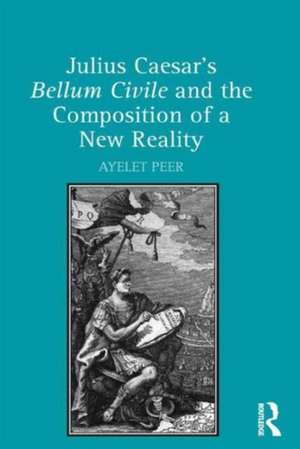 Julius Caesar's Bellum Civile and the Composition of a New Reality de Ayelet Peer