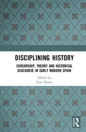 Disciplining History: Censorship, Theory and Historical Discourse in Early Modern Spain de Cesc Esteve