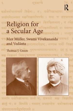 Religion for a Secular Age: Max Müller, Swami Vivekananda and Vedānta de Thomas J. Green