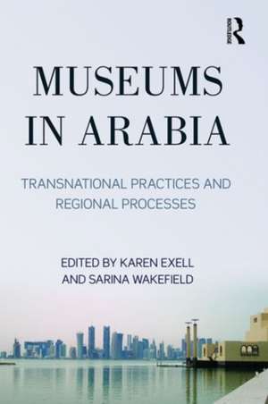 Museums in Arabia: Transnational Practices and Regional Processes de Karen Exell