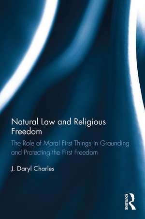 Natural Law and Religious Freedom: The Role of Moral First Things in Grounding and Protecting the First Freedom de J. Daryl Charles