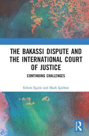 The Bakassi Dispute and the International Court of Justice: Continuing Challenges de Edwin Egede