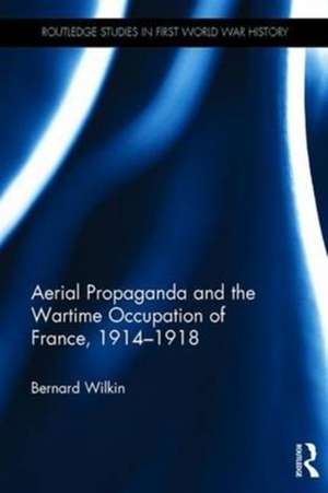 Aerial Propaganda and the Wartime Occupation of France, 1914 18 de Bernard Wilkin