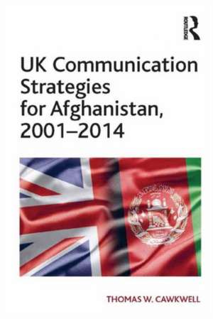 UK Communication Strategies for Afghanistan, 2001–2014 de Thomas W. Cawkwell