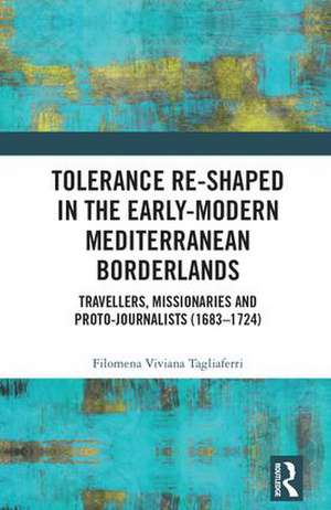 Tolerance Re-Shaped in the Early-Modern Mediterranean Borderlands: Travellers, Missionaries and Proto-Journalists (1683-1724) de Filomena Viviana Tagliaferri