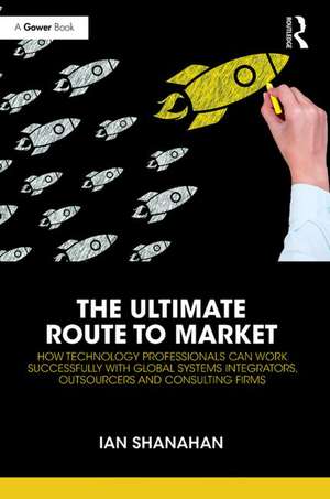 The Ultimate Route to Market: How Technology Professionals Can Work Successfully with Global Systems Integrators, Outsourcers and Consulting Firms de Ian Shanahan