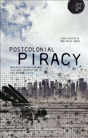 Postcolonial Piracy: Media Distribution and Cultural Production in the Global South de Lars Eckstein