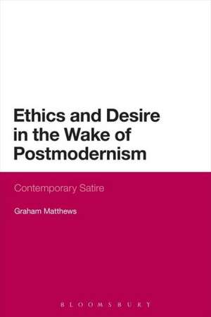 Ethics and Desire in the Wake of Postmodernism: Contemporary Satire de Graham Matthews