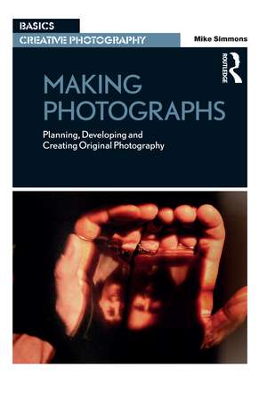 Making Photographs: Planning, Developing and Creating Original Photography de Mike Simmons