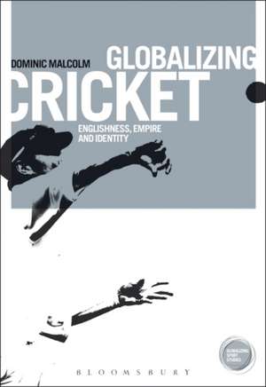 Globalizing Cricket: Englishness, Empire and Identity de Dr. Dominic Malcolm