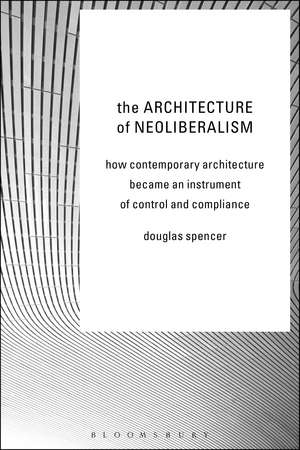 The Architecture of Neoliberalism: How Contemporary Architecture Became an Instrument of Control and Compliance de Douglas Spencer