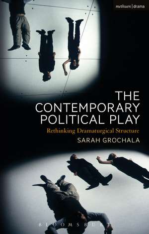 The Contemporary Political Play: Rethinking Dramaturgical Structure de Sarah Grochala