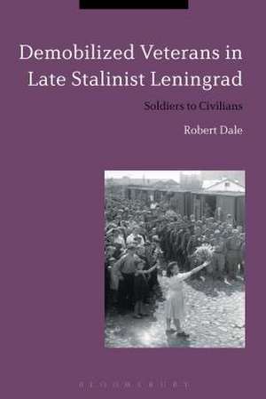 Demobilized Veterans in Late Stalinist Leningrad: Soldiers to Civilians de Dr Robert Dale