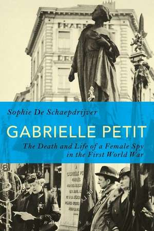 Gabrielle Petit: The Death and Life of a Female Spy in the First World War de Sophie De Schaepdrijver