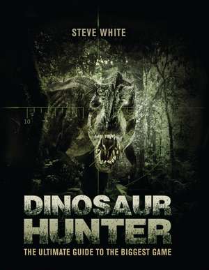 Dinosaur Hunter: The Ultimate Guide to the Biggest Game de Steve White