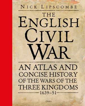 The English Civil War: An Atlas and Concise History of the Wars of the Three Kingdoms 1639–51 de Colonel Nick Lipscombe