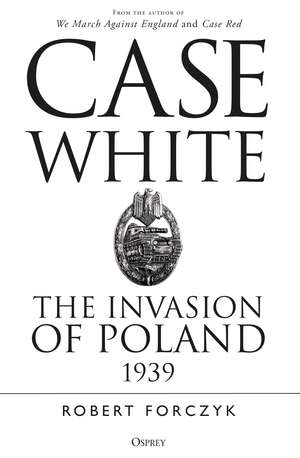 Case White: The Invasion of Poland 1939 de Robert Forczyk