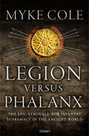 Legion versus Phalanx: The Epic Struggle for Infantry Supremacy in the Ancient World de Myke Cole