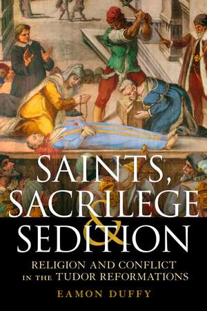 Saints, Sacrilege and Sedition: Religion and Conflict in the Tudor Reformations de Professor Eamon Duffy