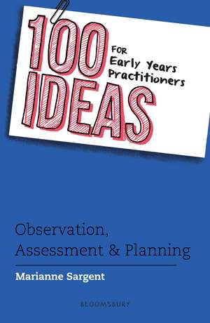 100 Ideas for Early Years Practitioners: Observation, Assessment & Planning de Marianne Sargent