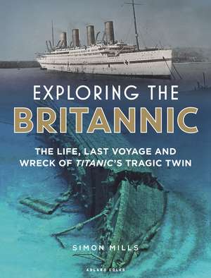 Exploring the Britannic: The life, last voyage and wreck of Titanic's tragic twin de Simon Mills